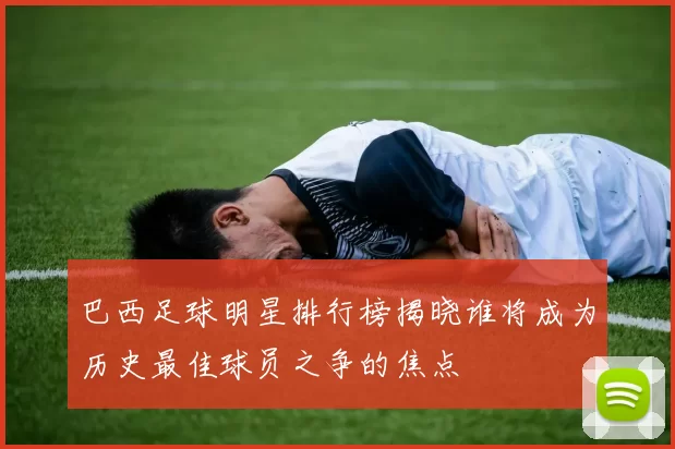 巴西足球明星排行榜揭晓谁将成为历史最佳球员之争的焦点