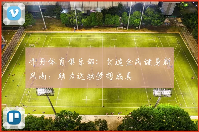 乔丹体育俱乐部：打造全民健身新风尚，助力运动梦想成真