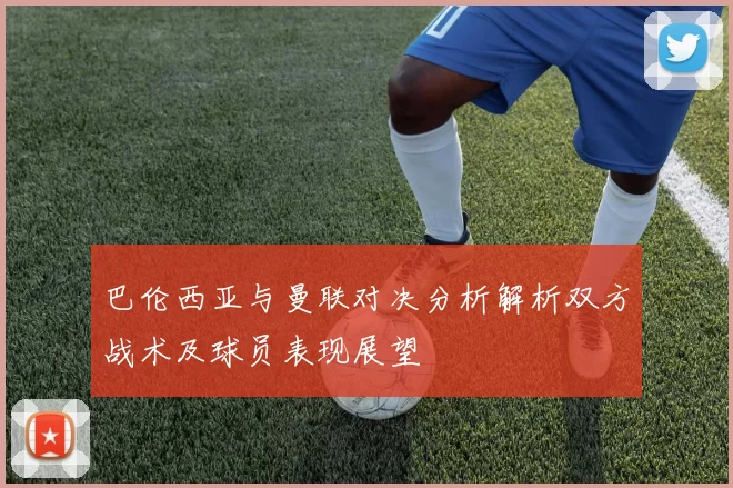 巴伦西亚与曼联对决分析解析双方战术及球员表现展望