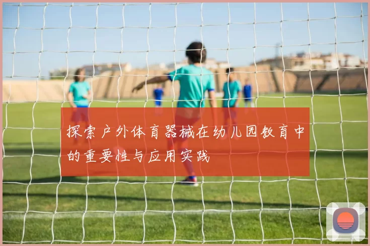 探索户外体育器械在幼儿园教育中的重要性与应用实践