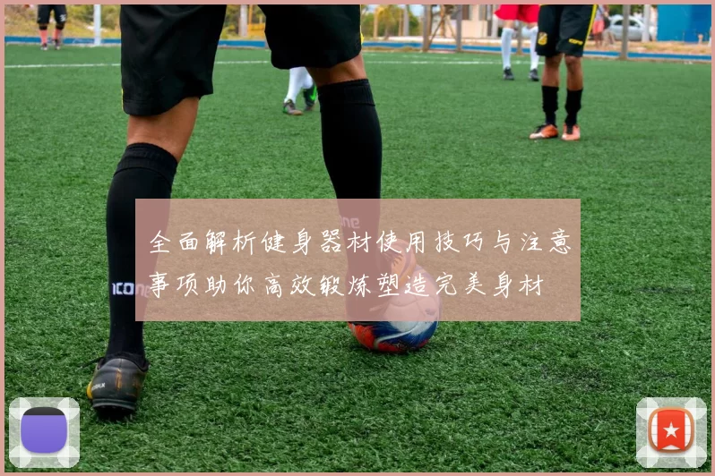 全面解析健身器材使用技巧与注意事项助你高效锻炼塑造完美身材