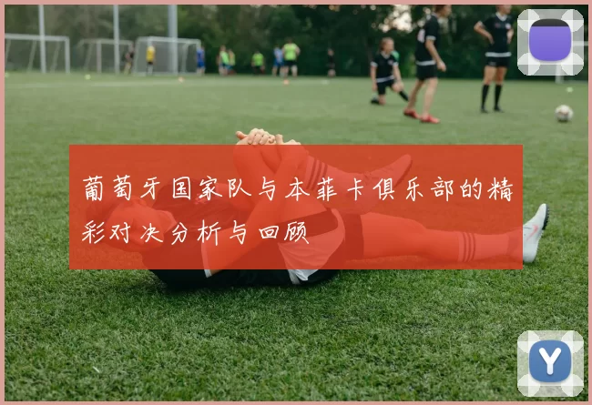 葡萄牙国家队与本菲卡俱乐部的精彩对决分析与回顾
