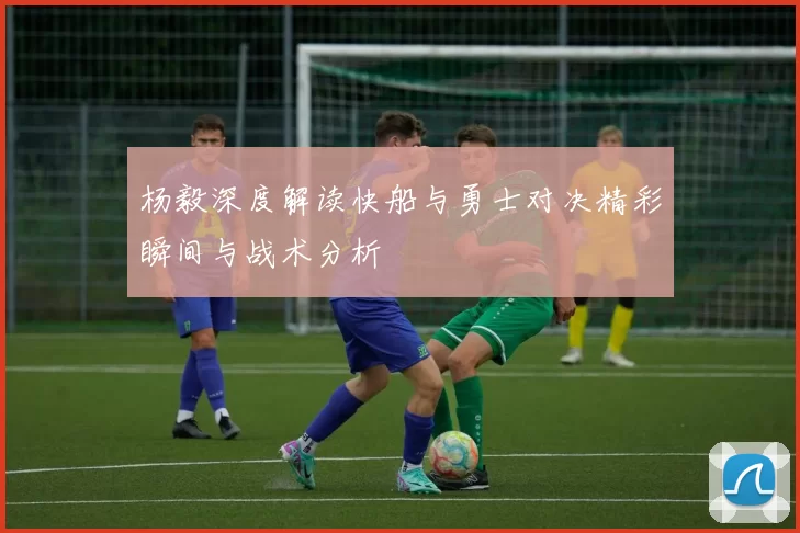 杨毅深度解读快船与勇士对决精彩瞬间与战术分析